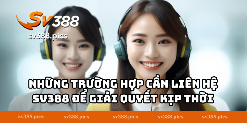 Những trường hợp cần liên hệ SV388 để giải quyết kịp thời