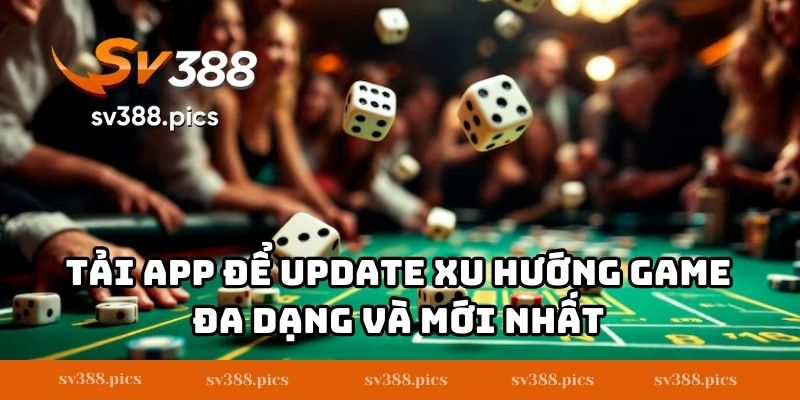 Tải app để update xu hướng game đa dạng và mới nhất