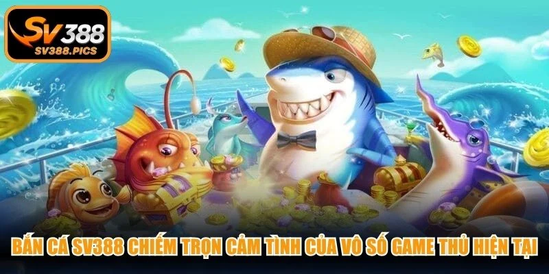 Bắn cá SV388 chiếm trọn cảm tình của vô số game thủ hiện tại