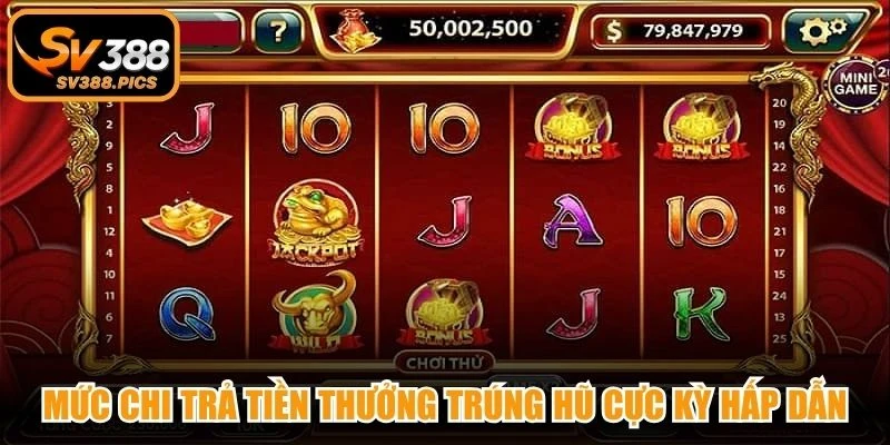 Mức chi trả tiền thưởng trúng hũ cực kỳ hấp dẫn, cuốn hút liên tục